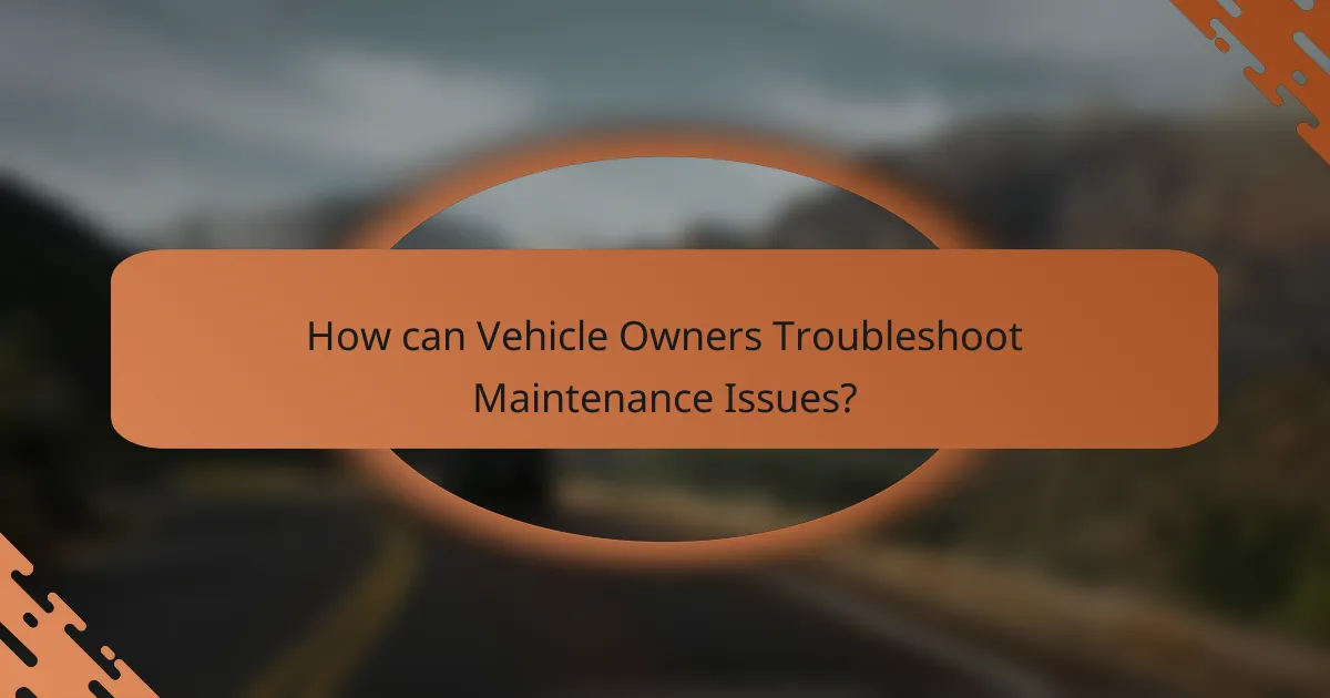 How can Vehicle Owners Troubleshoot Maintenance Issues?